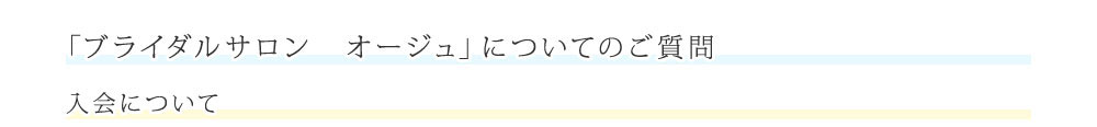 ご質問にお答えします 「ブライダルサロン オージュ」についてのご質問 入会について