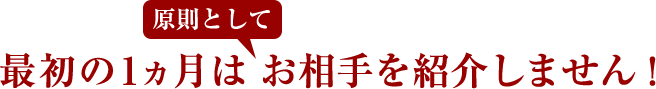 原則として最初の一ヶ月はお相手を紹介しません!